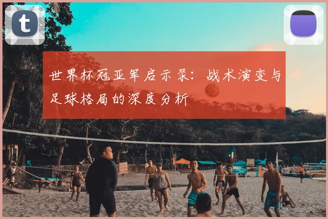 世界杯冠亚军启示录：战术演变与足球格局的深度分析