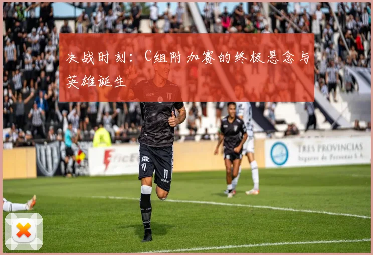 决战时刻:C组附加赛的终极悬念与英雄诞生