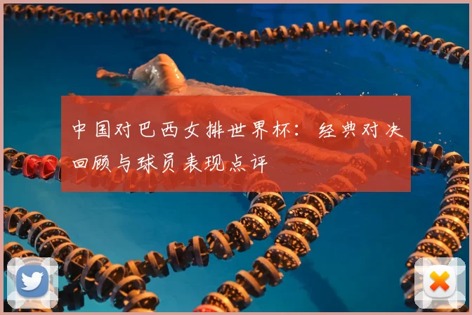 中国对巴西女排世界杯:经典对决回顾与球员表现点评