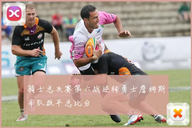 骑士总决赛第六战逆转勇士詹姆斯率队扳平总比分