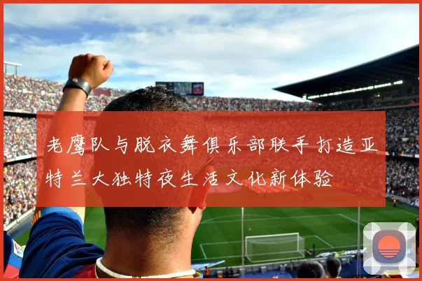 老鹰队与脱衣舞俱乐部联手打造亚特兰大独特夜生活文化新体验