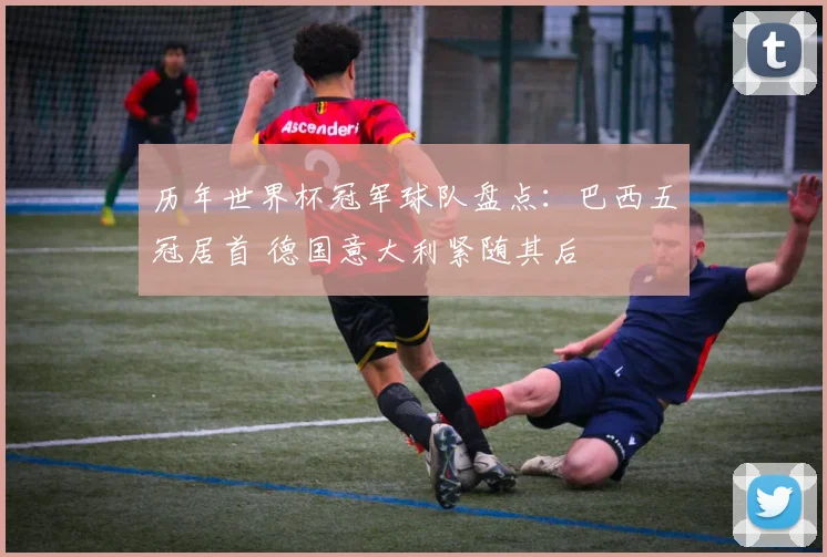 历年世界杯冠军球队盘点:巴西五冠居首 德国意大利紧随其后