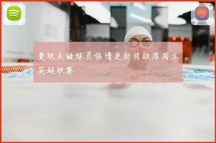 曼联关键球员伤情更新将缺席周末英超联赛