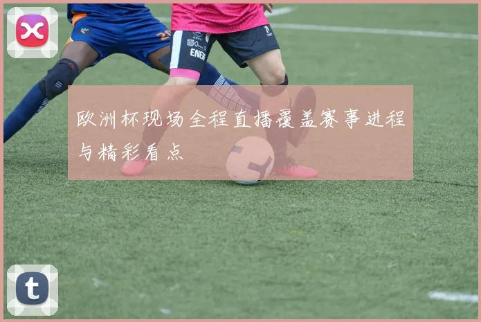 欧洲杯现场全程直播覆盖赛事进程与精彩看点