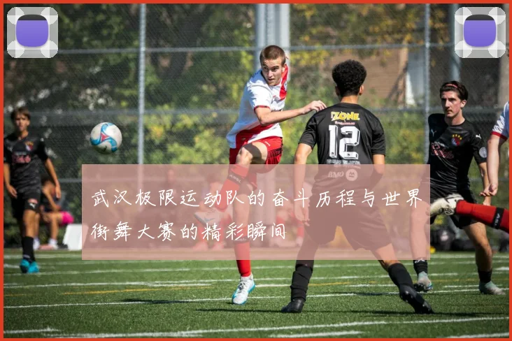 武汉极限运动队的奋斗历程与世界街舞大赛的精彩瞬间