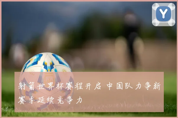 射箭世界杯赛程开启 中国队力争新赛季延续竞争力