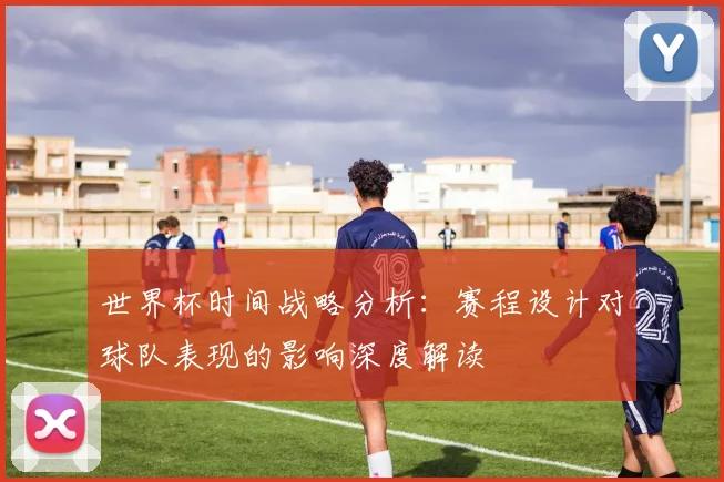 世界杯时间战略分析:赛程设计对球队表现的影响深度解读