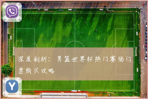 深度剖析：男篮世界杯热门赛场门票购买攻略
