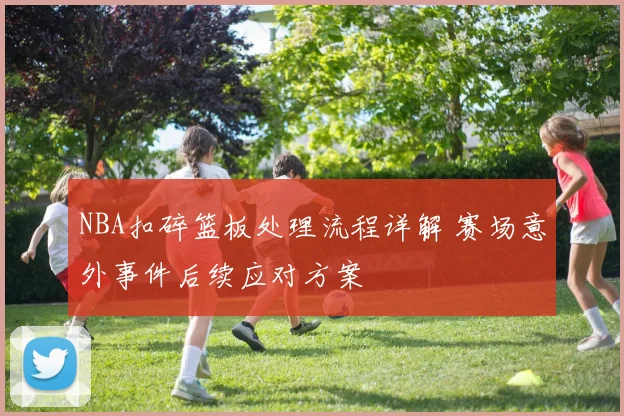 NBA扣碎篮板处理流程详解 赛场意外事件后续应对方案