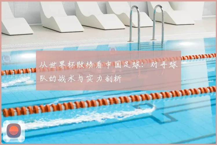 从世界杯败绩看中国足球:对手球队的战术与实力剖析