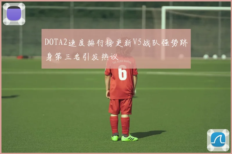 DOTA2速度排行榜更新V5战队强势跻身第三名引发热议