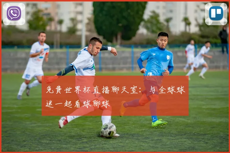 免费世界杯直播聊天室：与全球球迷一起看球聊球