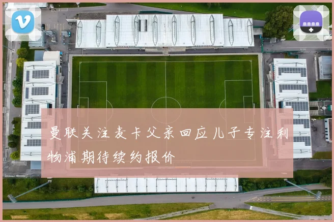 曼联关注麦卡父亲回应儿子专注利物浦期待续约报价