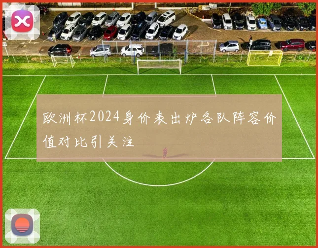 欧洲杯2024身价表出炉各队阵容价值对比引关注