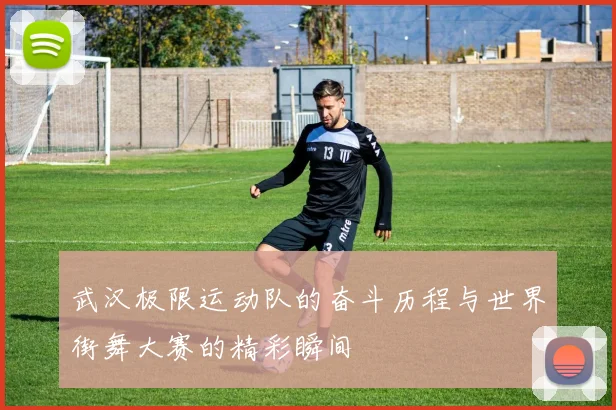 武汉极限运动队的奋斗历程与世界街舞大赛的精彩瞬间