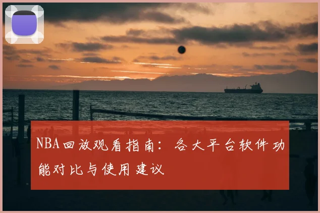 NBA回放观看指南:各大平台软件功能对比与使用建议