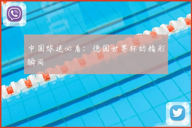 中国球迷必看:德国世界杯的精彩瞬间