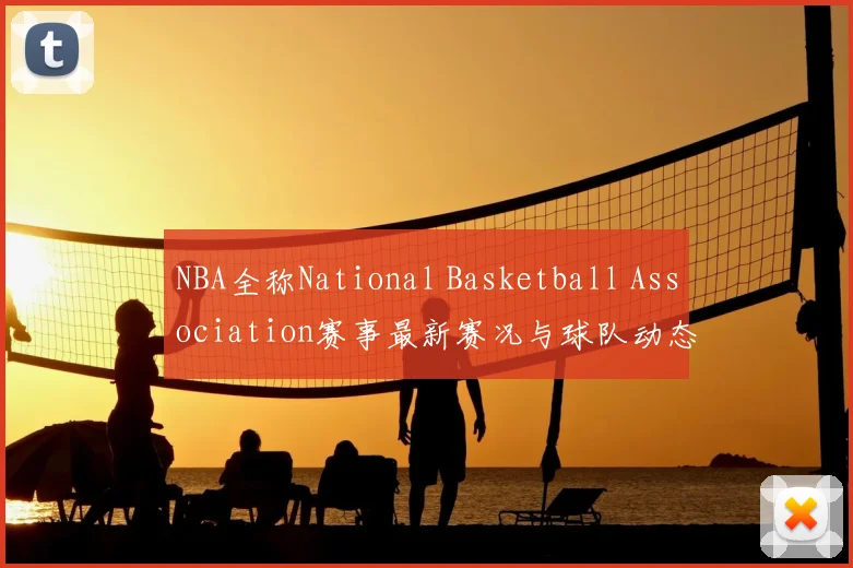 NBA全称National Basketball Association赛事最新赛况与球队动态分析