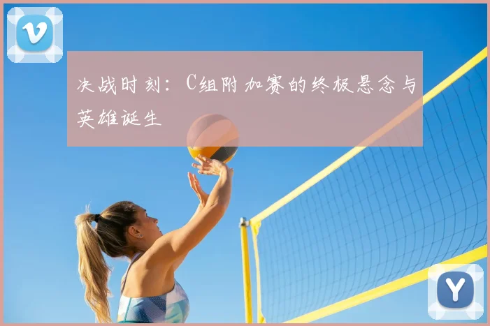 决战时刻:C组附加赛的终极悬念与英雄诞生