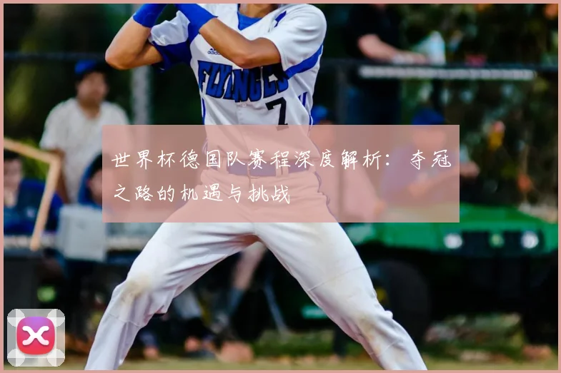 世界杯德国队赛程深度解析：夺冠之路的机遇与挑战