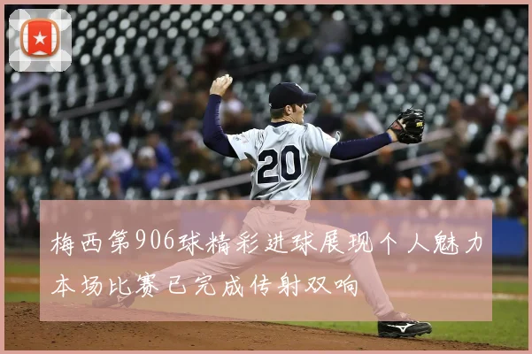 梅西第906球精彩进球展现个人魅力本场比赛已完成传射双响