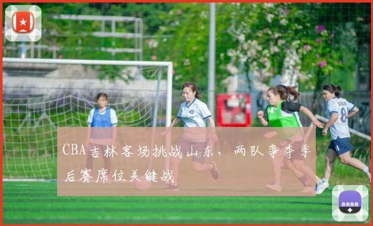 CBA吉林客场挑战山东，两队争夺季后赛席位关键战