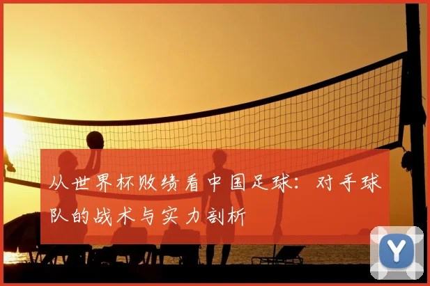 从世界杯败绩看中国足球:对手球队的战术与实力剖析