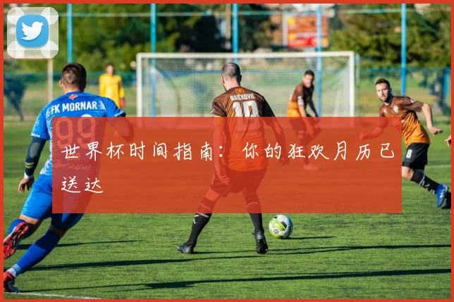 世界杯时间指南：你的狂欢月历已送达