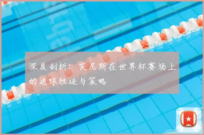 深度剖析:突尼斯在世界杯赛场上的进球轨迹与策略