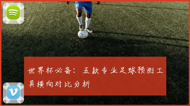 世界杯必备：五款专业足球预测工具横向对比分析