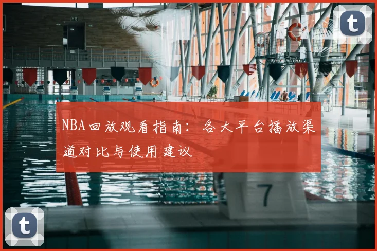 NBA回放观看指南：各大平台播放渠道对比与使用建议