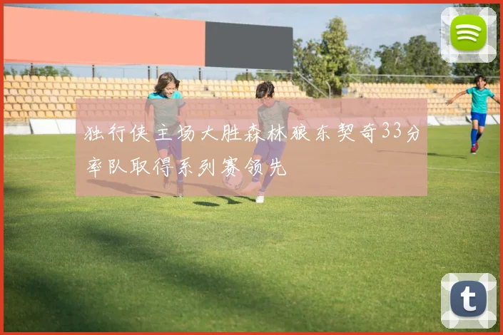 独行侠主场大胜森林狼东契奇33分率队取得系列赛领先