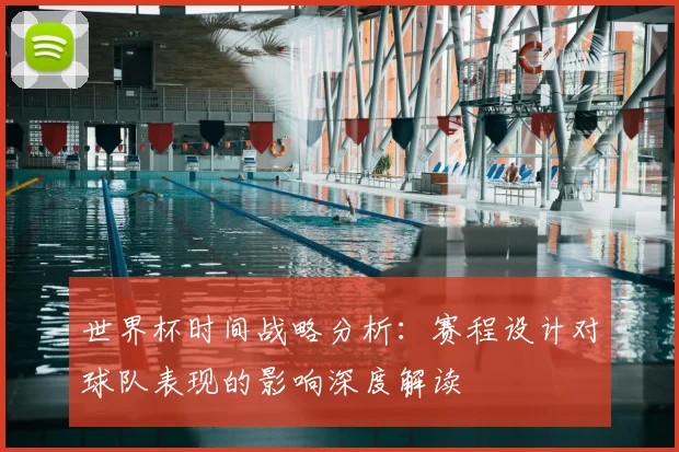 世界杯时间战略分析：赛程设计对球队表现的影响深度解读