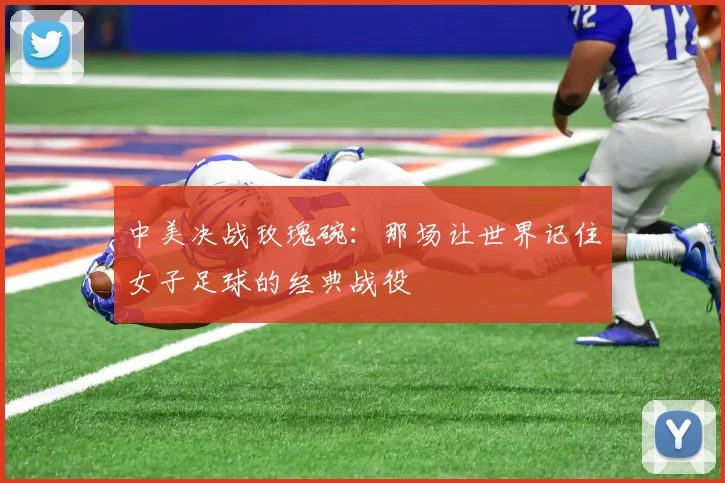中美决战玫瑰碗：那场让世界记住女子足球的经典战役