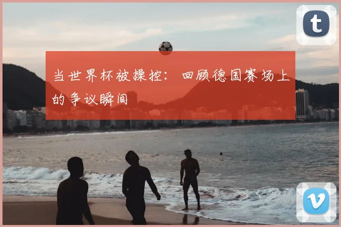 当世界杯被操控:回顾德国赛场上的争议瞬间