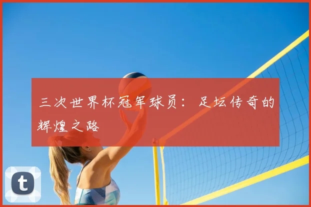 三次世界杯冠军球员:足坛传奇的辉煌之路