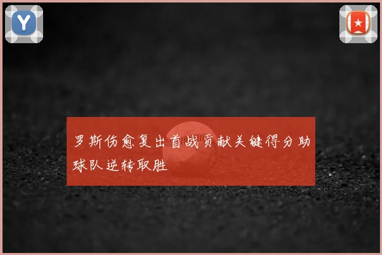 罗斯伤愈复出首战贡献关键得分助球队逆转取胜