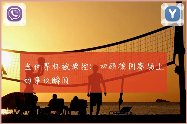 当世界杯被操控：回顾德国赛场上的争议瞬间