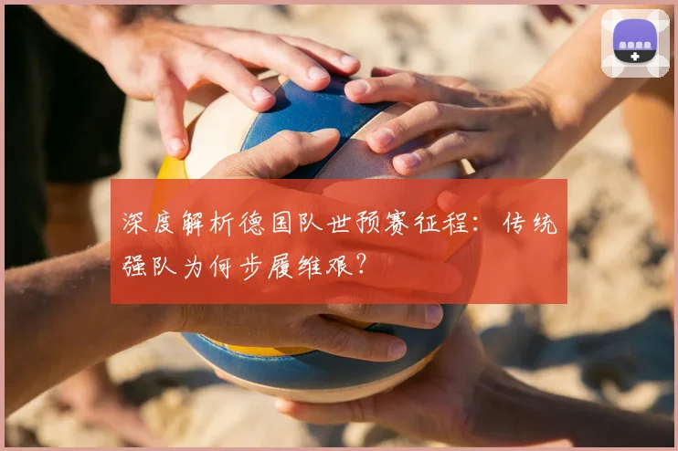 深度解析德国队世预赛征程:传统强队为何步履维艰?