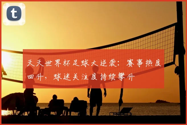 天天世界杯足球大逆袭：赛事热度回升，球迷关注度持续攀升