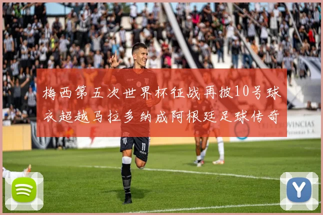 梅西第五次世界杯征战再披10号球衣超越马拉多纳成阿根廷足球传奇