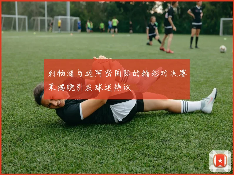 利物浦与迈阿密国际的精彩对决赛果揭晓引发球迷热议