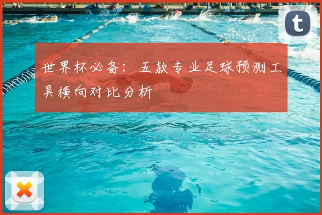 世界杯必备:五款专业足球预测工具横向对比分析