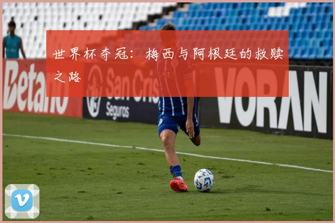 世界杯夺冠：梅西与阿根廷的救赎之路