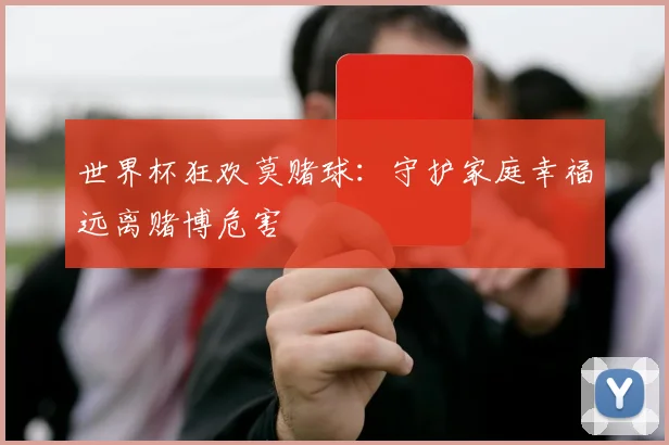 世界杯狂欢莫赌球:守护家庭幸福远离赌博危害
