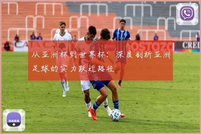 从亚洲杯到世界杯：深度剖析亚洲足球的实力跃迁路径