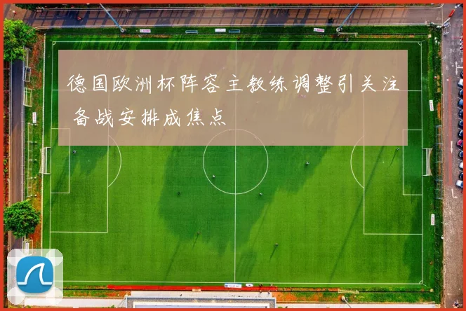 德国欧洲杯阵容主教练调整引关注 备战安排成焦点