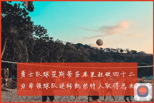 勇士队球星斯蒂芬库里狂砍四十二分率领球队逆转凯尔特人取得总决赛开门红