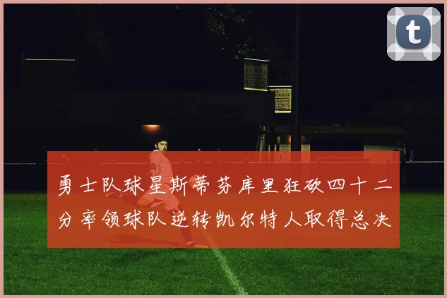 勇士队球星斯蒂芬库里狂砍四十二分率领球队逆转凯尔特人取得总决赛开门红
