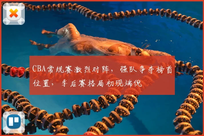 CBA常规赛激烈对阵,强队争夺榜首位置,季后赛格局初现端倪